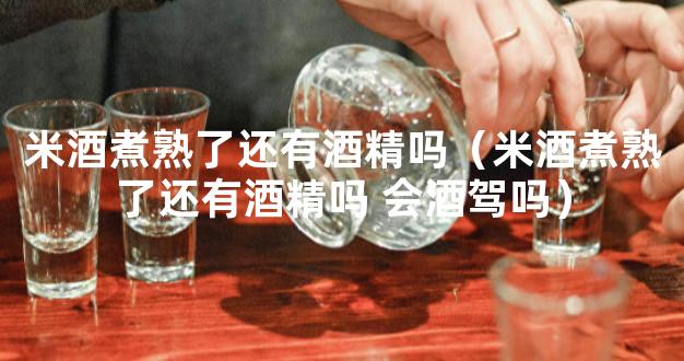 米酒煮熟了还有酒精吗（米酒煮熟了还有酒精吗 会酒驾吗）